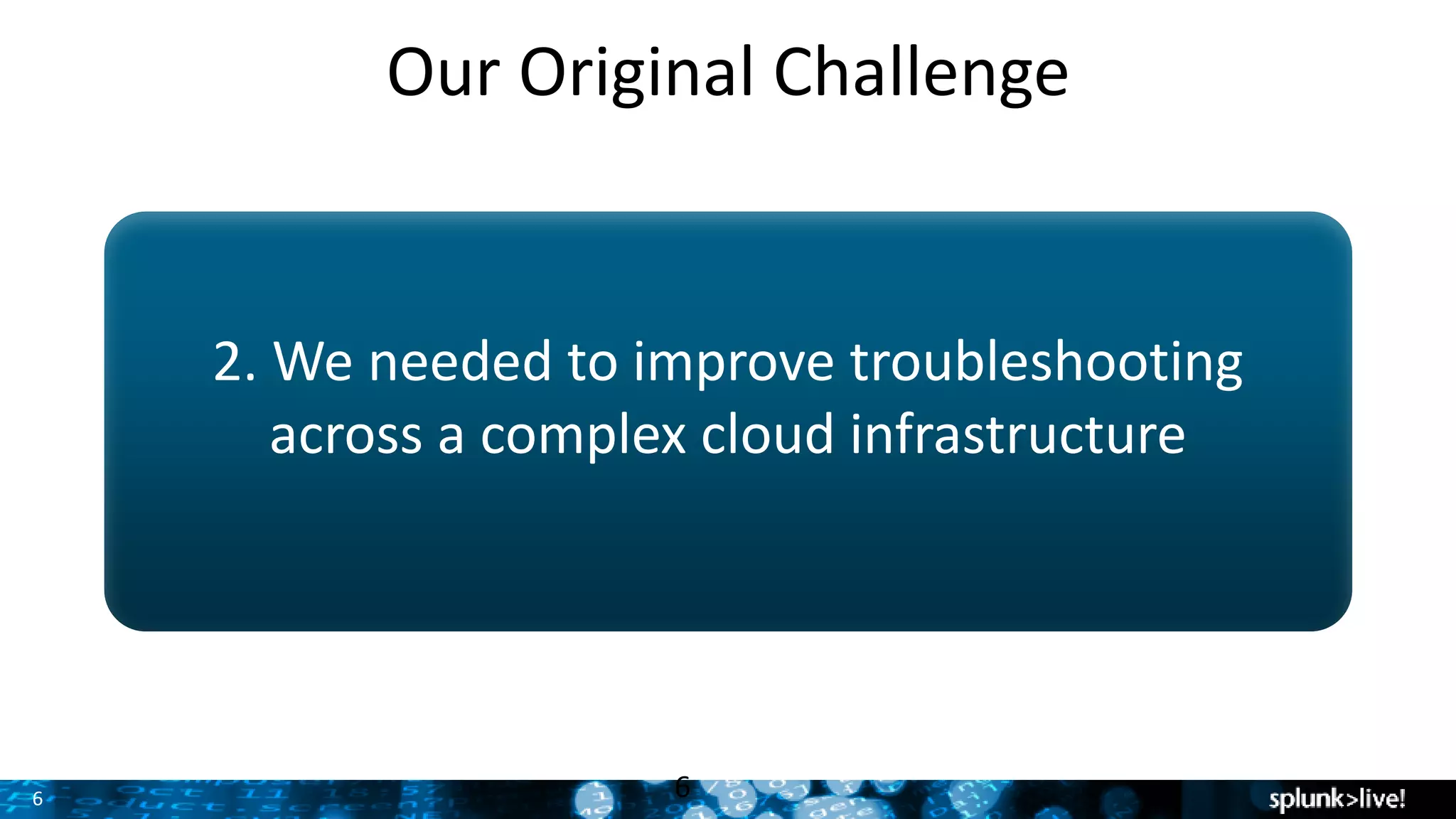 6
Our Original Challenge
2. We needed to improve troubleshooting
across a complex cloud infrastructure
6
 