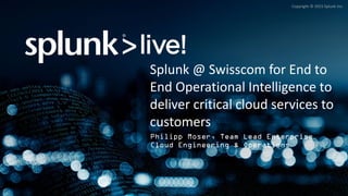 Copyright © 2015 Splunk Inc.
Philipp Moser, Team Lead Enterprise
Cloud Engineering & Operations
Splunk @ Swisscom for End to
End Operational Intelligence to
deliver critical cloud services to
customers
 
