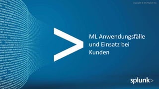Copyright © 2017 Splunk Inc.
ML Anwendungsfälle
und Einsatz bei
Kunden
 