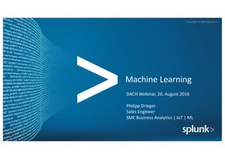 Copyright	©	2016	Splunk	Inc.
Machine	Learning
DACH	Webinar,	26.	August	2016
Philipp	Drieger
Sales	Engineer
SME	Business	Analytics	|	IoT |	ML
 