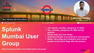 Splunk
Mumbai User
Group
 Join splunk_mumbai_usergroup on Slack
 Use _mumbai_usergroup for Q&A during
session.
 Please ...