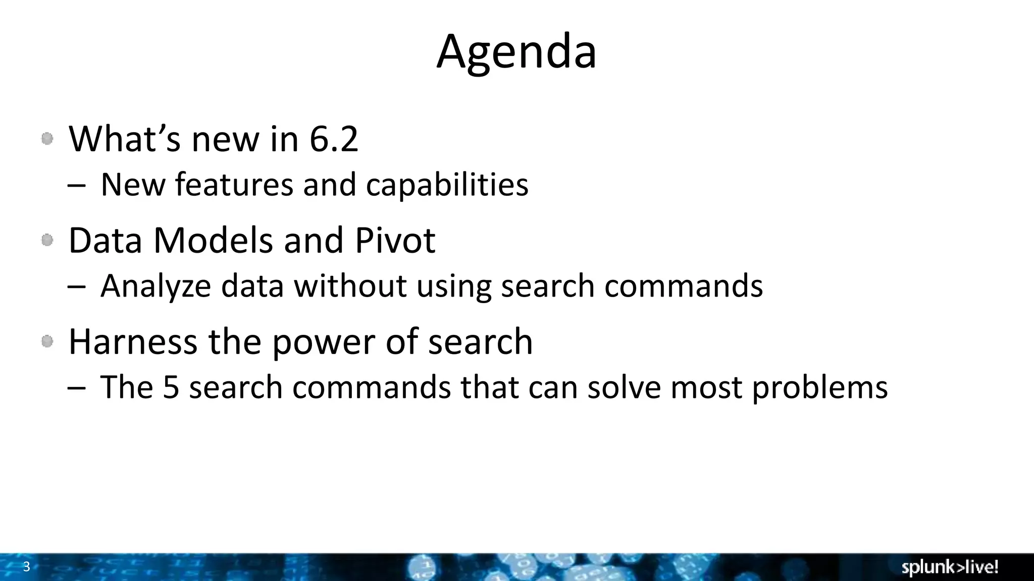 3
Agenda
What’s new in 6.2
– New features and capabilities
Data Models and Pivot
– Analyze data without using search commands
Harness the power of search
– The 5 search commands that can solve most problems
 