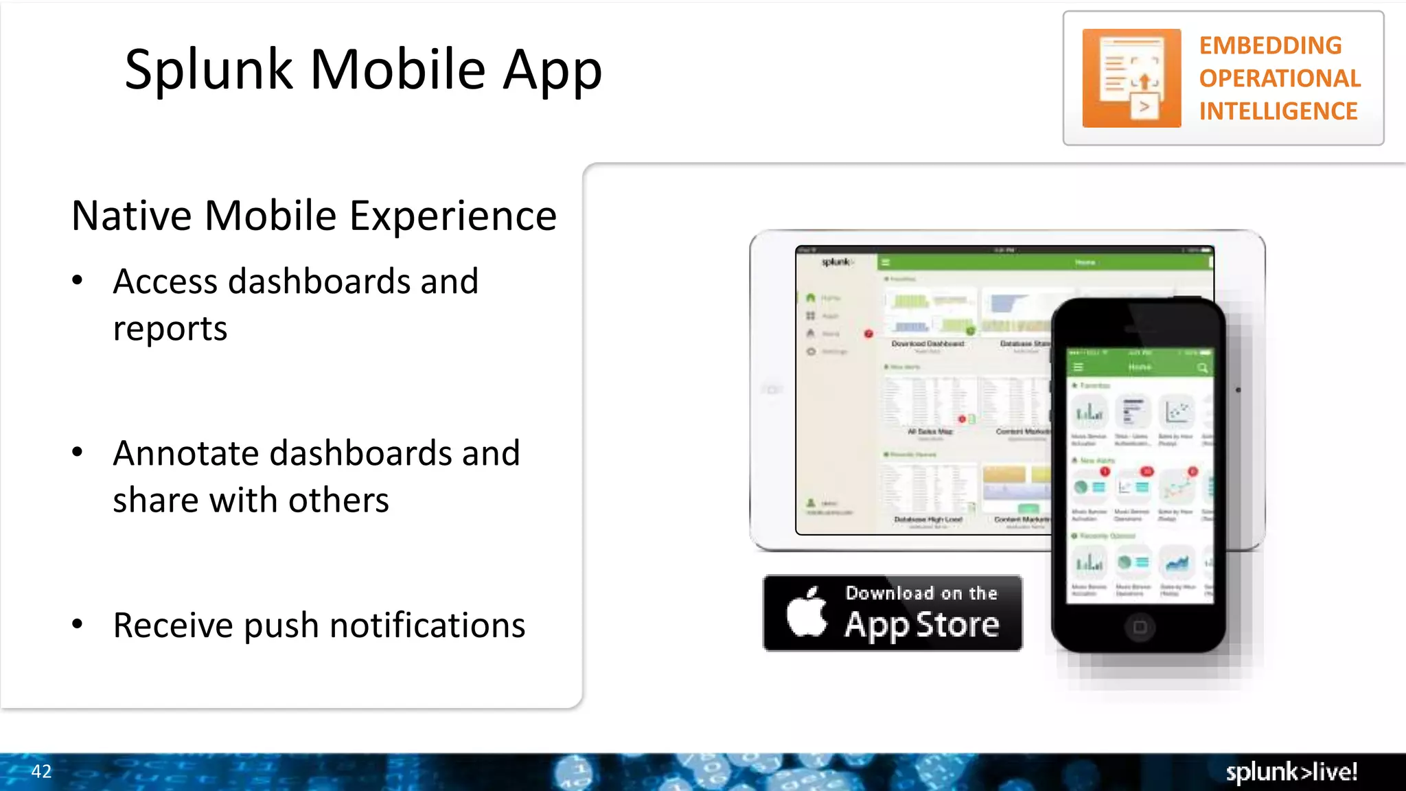 42
Splunk Mobile App
EMBEDDING
OPERATIONAL
INTELLIGENCE
• Access dashboards and
reports
• Annotate dashboards and
share with others
• Receive push notifications
Native Mobile Experience
 