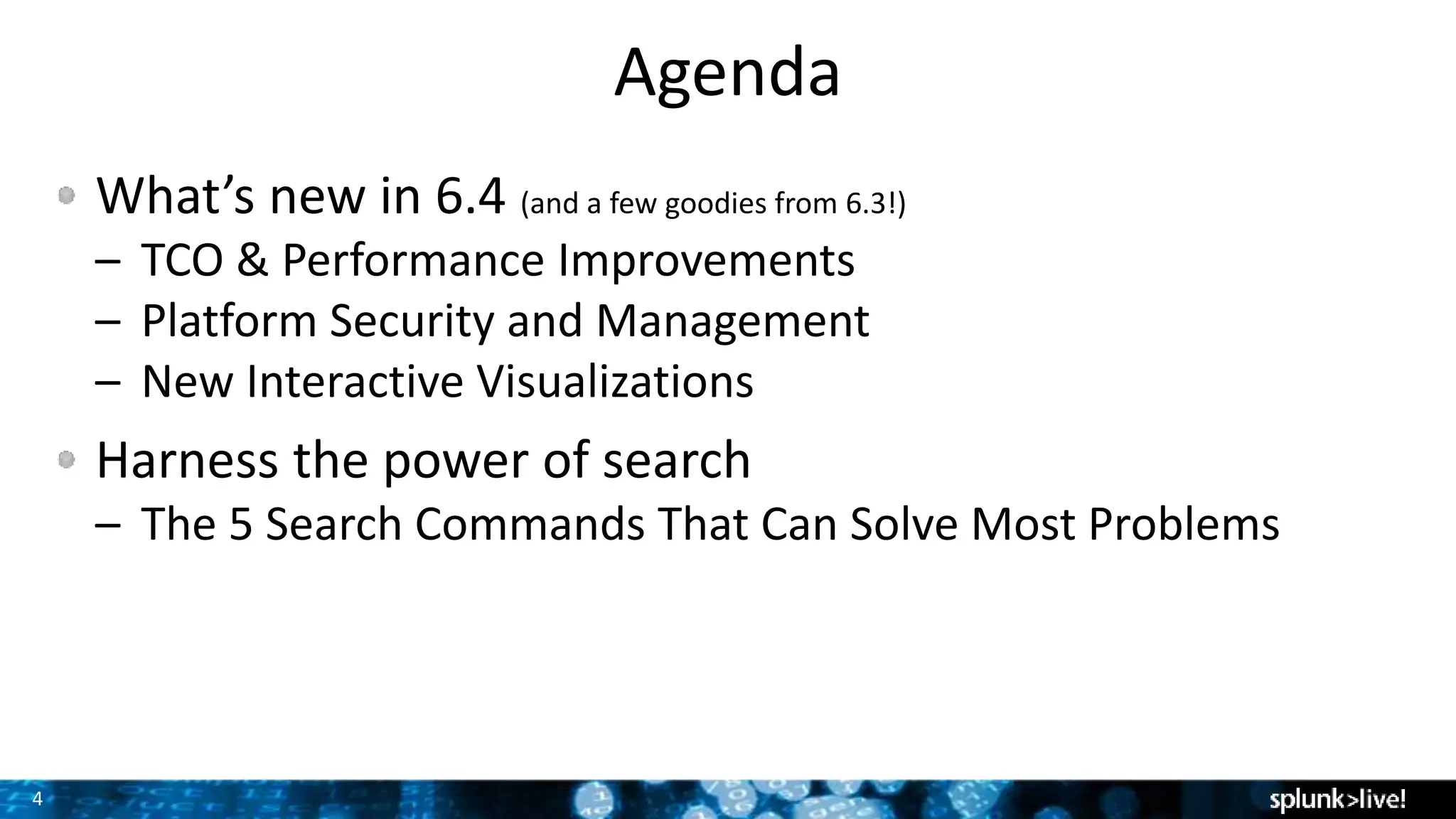 4
Agenda
What’s new in 6.4 (and a few goodies from 6.3!)
– TCO & Performance Improvements
– Platform Security and Management
– New Interactive Visualizations
Harness the power of search
– The 5 Search Commands That Can Solve Most Problems
 