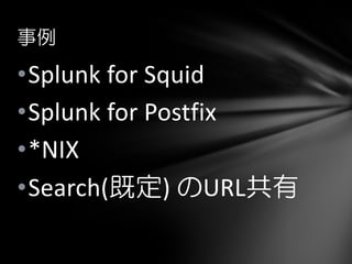 •Splunk for Squid
•Splunk for Postfix
•*NIX
•Google Maps
•Search(既定) のURL共有
事例
 