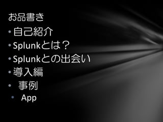 • 自己紹介
• Splunkとは？
• Splunkとの出会い
• 導入編
• 事例
• App
お品書き
 