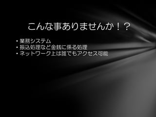こんな事ありませんか！？
・業務システム
・振込処理など金銭に係る処理
・ネットワーク上は誰でもアクセス可能
 