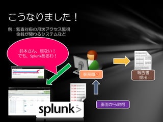 例：監査対応の月次アクセス監視
金銭が関わるシステムなど
こうなりました！
報告書
提出
鈴木さん、居ない！
でも、Splunkあるわ！
画面から取得
事務職♡
 