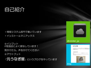 ・情報システム部門で働いています
・インストールマニアックス
☆インプット
IT勉強会によく参加しています！
見かけたら、声をかけてください
☆アウトプット
「元うなぎ屋」というブログをやっています
自己紹介
@snicker_jp
blog
 