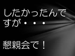 したかったんで
すが・・・
懇親会で！
 