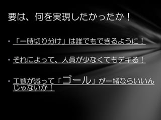 要は、何を実現したかったか！
• 「一時切り分け」は誰でもできるように！
• それによって、人員が少なくてもデキる！
• 工数が減って「ゴール」が一緒ならいいん
じゃないか！
 