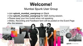 © 2021 SPLUNK INC.
© 2021 SPLUNK INC.
Welcome!
Mumbai Spunk User Group
Join splunk_mumbai_usergroup on Slack
Use splunk_mumbai_usergroup for Q&A during session.
Please keep your line muted when not speaking.
Slides, Recording and Feedback form will be posted on the Event Page
after the session.
 