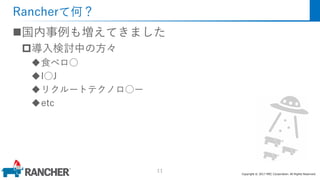 Copyright © 2017 MEC Corporation. All Rights Reserved.
Rancherて何？
国内事例も増えてきました
導入検討中の方々
食べロ○
I○J
リクルートテクノロ○ー
etc
11
 