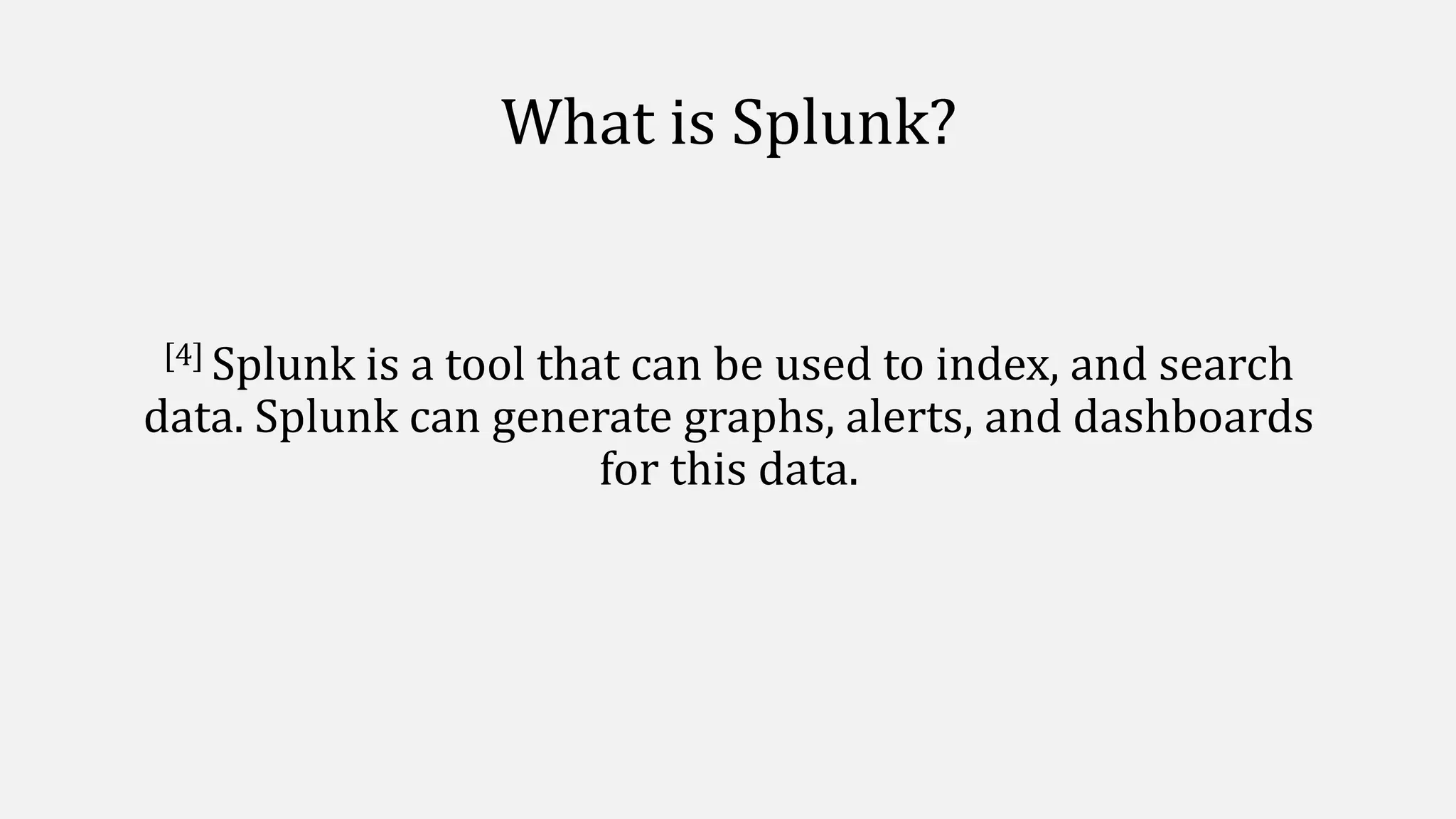 What is Splunk?
[4] Splunk is a tool that can be used to index, and search
data. Splunk can generate graphs, alerts, and dashboards
for this data.
 