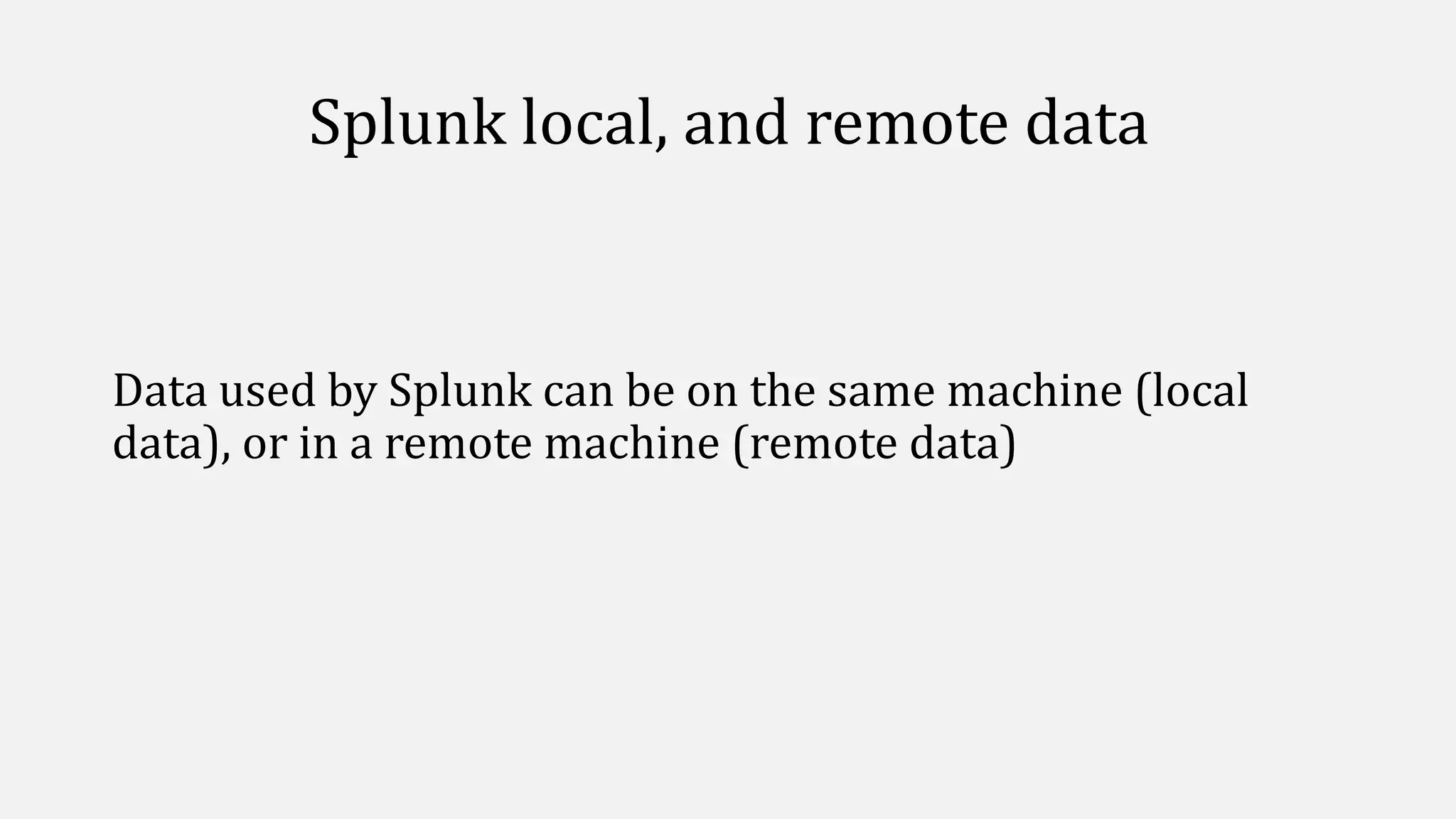 Splunk local, and remote data
Data used by Splunk can be on the same machine (local
data), or in a remote machine (remote data)
 