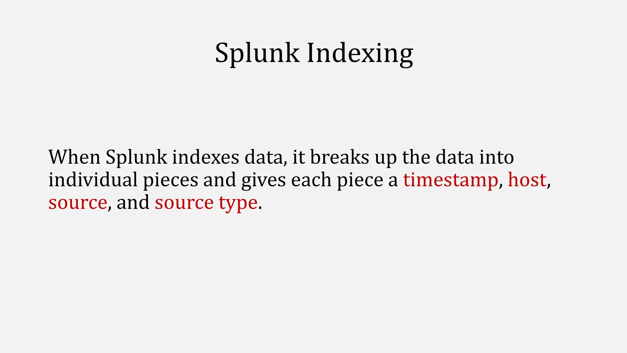 Splunk Indexing
When Splunk indexes data, it breaks up the data into
individual pieces and gives each piece a timestamp, host,
source, and source type.
 