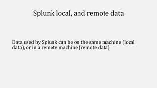 Splunk local, and remote data
Data used by Splunk can be on the same machine (local
data), or in a remote machine (remote data)
 