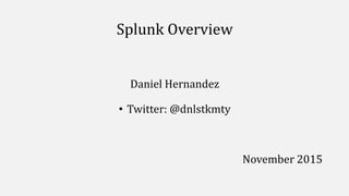 Splunk Overview
Daniel Hernandez
• Twitter: @dnlstkmty
November 2015
 