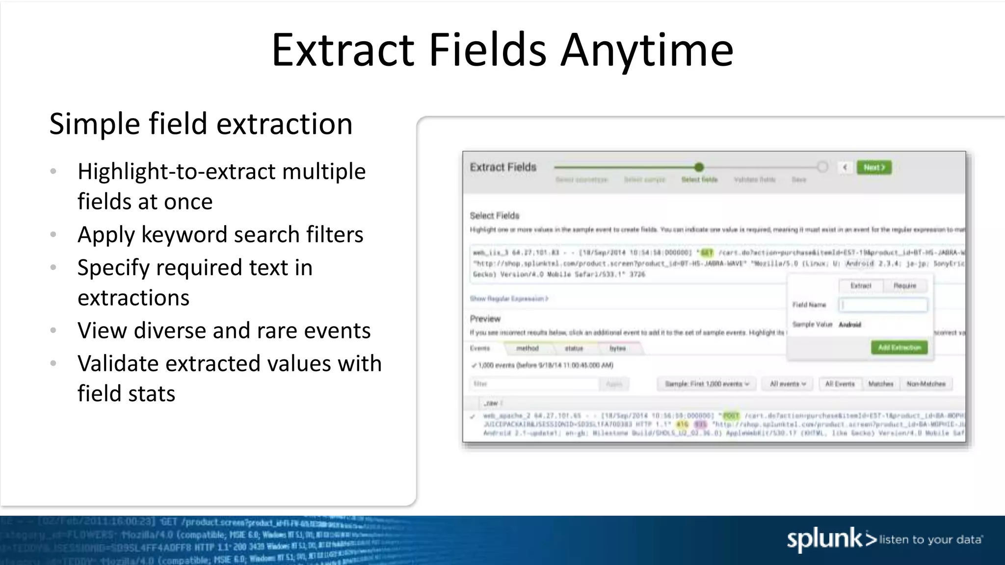 Extract Fields Anytime
&bull; Highlight-to-extract multiple
fields at once
&bull; Apply keyword search filters
&bull; Specify required text in
extractions
&bull; View diverse and rare events
&bull; Validate extracted values with
field stats
Simple field extraction
 