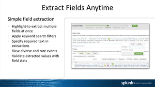Extract Fields Anytime
• Highlight-to-extract multiple
fields at once
• Apply keyword search filters
• Specify required text in
extractions
• View diverse and rare events
• Validate extracted values with
field stats
Simple field extraction
 