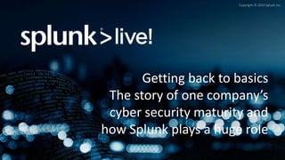 Copyright © 2014 Splunk Inc.
Getting back to basics
The story of one company’s
cyber security maturity and
how Splunk plays a huge role
 