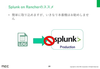 Copyright © 2016 MEC Corporation. All Rights Reserved.19
Splunk on Rancherのススメ
• 簡単に取り込めますが、いきなり本番機はお勧めしませ
ん
Production
 