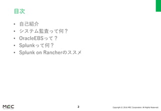 Copyright © 2016 MEC Corporation. All Rights Reserved.2
目次
• 自己紹介
• システム監査って何？
• OracleEBSって？
• Splunkって何？
• Splunk on Rancherのススメ
 