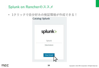 Copyright © 2016 MEC Corporation. All Rights Reserved.20
Splunk on Rancherのススメ
• 1クリックで自分好みの検証環境が作成できる！
 