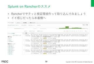 Copyright © 2016 MEC Corporation. All Rights Reserved.22
Splunk on Rancherのススメ
• Rancherでサクッと検証環境作って取り込んでみましょう
• イイ感じだったら本番機へ
 