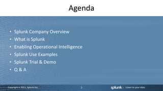 Copyright © 2011, Splunk Inc. Listen to your data.
Agenda
2
• Splunk Company Overview
• What is Splunk
• Enabling Operatio...