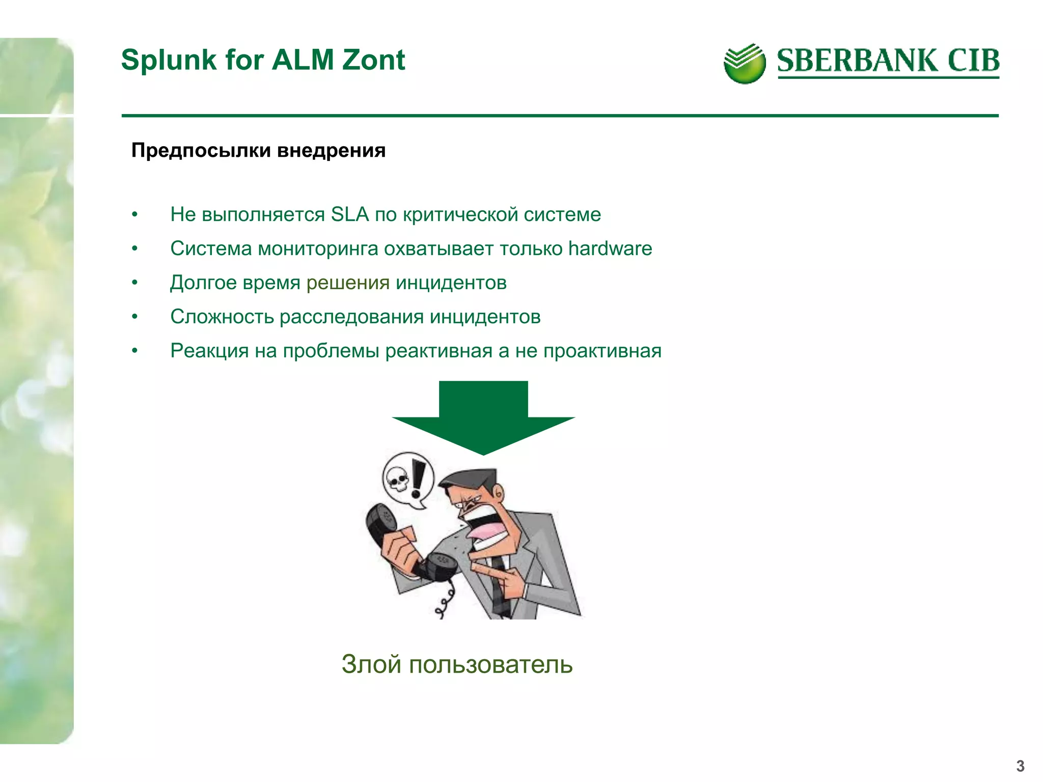 3
Splunk for ALM Zont
• Не выполняется SLA по критической системе
• Система мониторинга охватывает только hardware
• Долгое время решения инцидентов
• Сложность расследования инцидентов
• Реакция на проблемы реактивная а не проактивная
Предпосылки внедрения
Злой пользователь
 