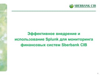 1
Эффективное внедрение и
использование Splunk для мониторинга
финансовых систем Sberbank CIB
 