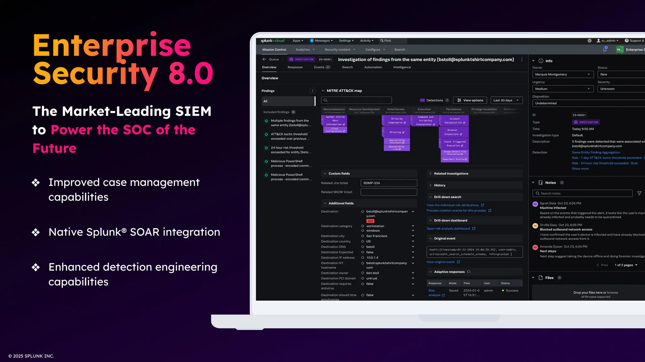 © 2025 SPLUNK INC.
❖ Improved case management
capabilities
❖ Native Splunk® SOAR integration
❖ Enhanced detection engineering
capabilities
The Market-Leading SIEM
to Power the SOC of the
Future
 