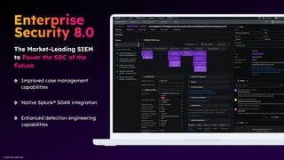 © 2025 SPLUNK INC.
❖ Improved case management
capabilities
❖ Native Splunk® SOAR integration
❖ Enhanced detection engineering
capabilities
The Market-Leading SIEM
to Power the SOC of the
Future
 