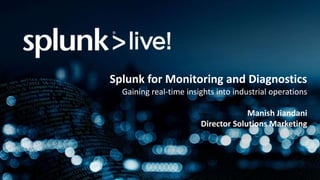 Splunk for Monitoring and Diagnostics
Gaining real-time insights into industrial operations
Manish Jiandani
Director Solutions Marketing
 