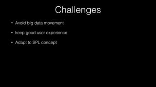 Challenges
• Avoid big data movement
• keep good user experience
• Adapt to SPL concept
 