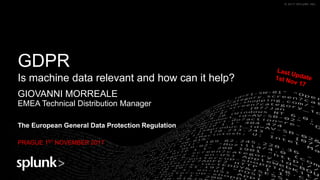 © 2017 SPLUNK INC.© 2017 SPLUNK INC.© 2017 SPLUNK INC.© 2017 SPLUNK INC.
GDPR
Is machine data relevant and how can it help?
GIOVANNI MORREALE
EMEA Technical Distribution Manager
The European General Data Protection Regulation
PRAGUE 1ST NOVEMBER 2017
 