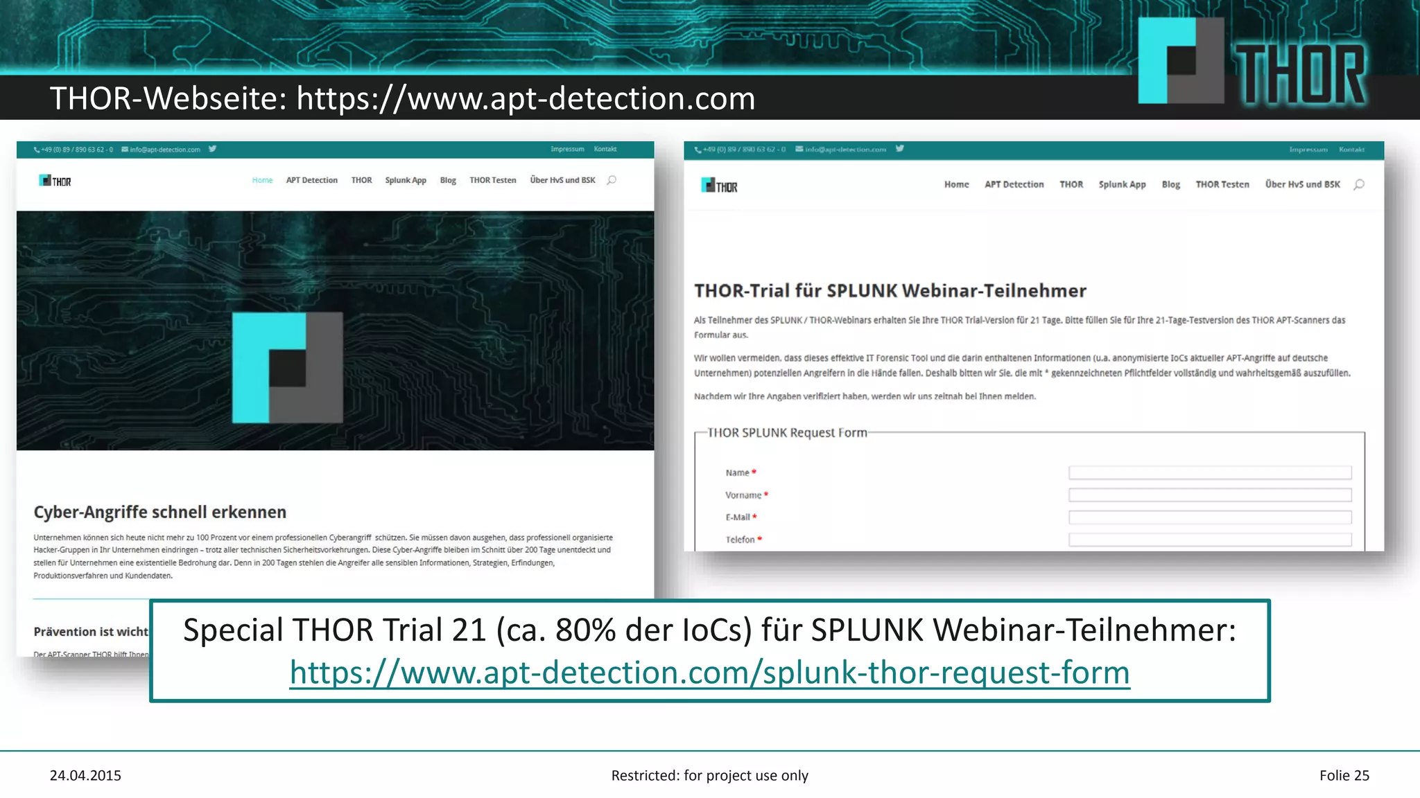 THOR-Webseite: https://www.apt-detection.com
24.04.2015 Folie 25
Special THOR Trial 21 (ca. 80% der IoCs) für SPLUNK Webinar-Teilnehmer:
https://www.apt-detection.com/splunk-thor-request-form
Restricted: for project use only
 