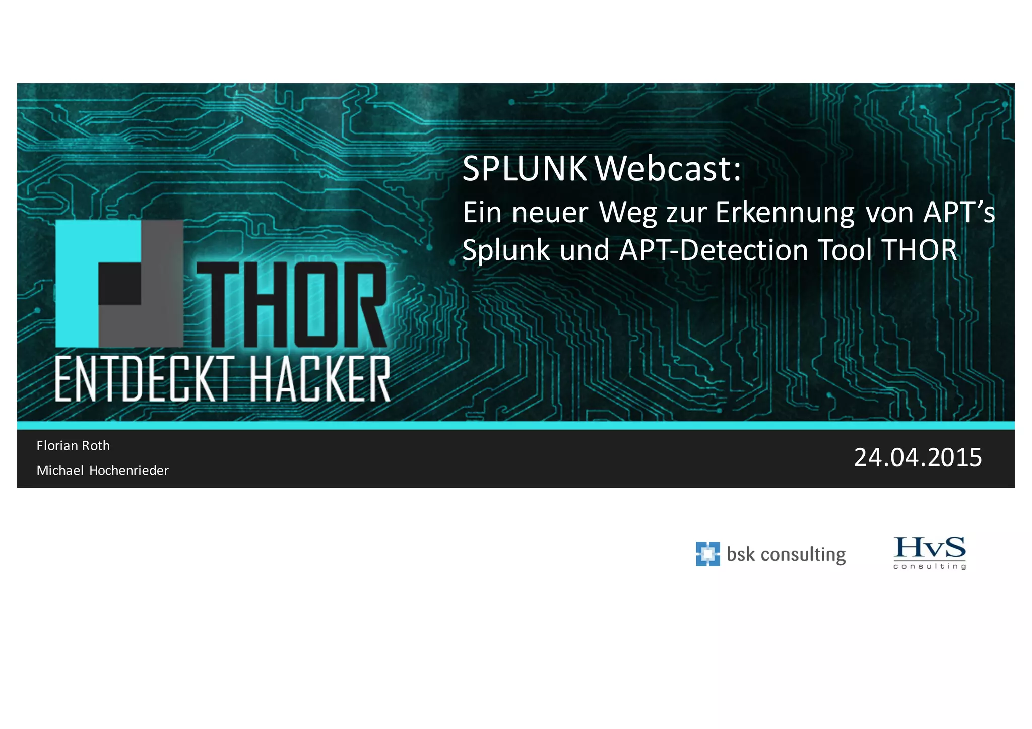 Copyright*©*2014*Splunk,*Inc.
SPLUNK*Webcast:*
Ein*neuer*Weg*zur*Erkennung*von*APT’s
Splunk*und*APTHDetection Tool*THOR*
Florian*Roth
Michael*Hochenrieder
24.04.2015
 