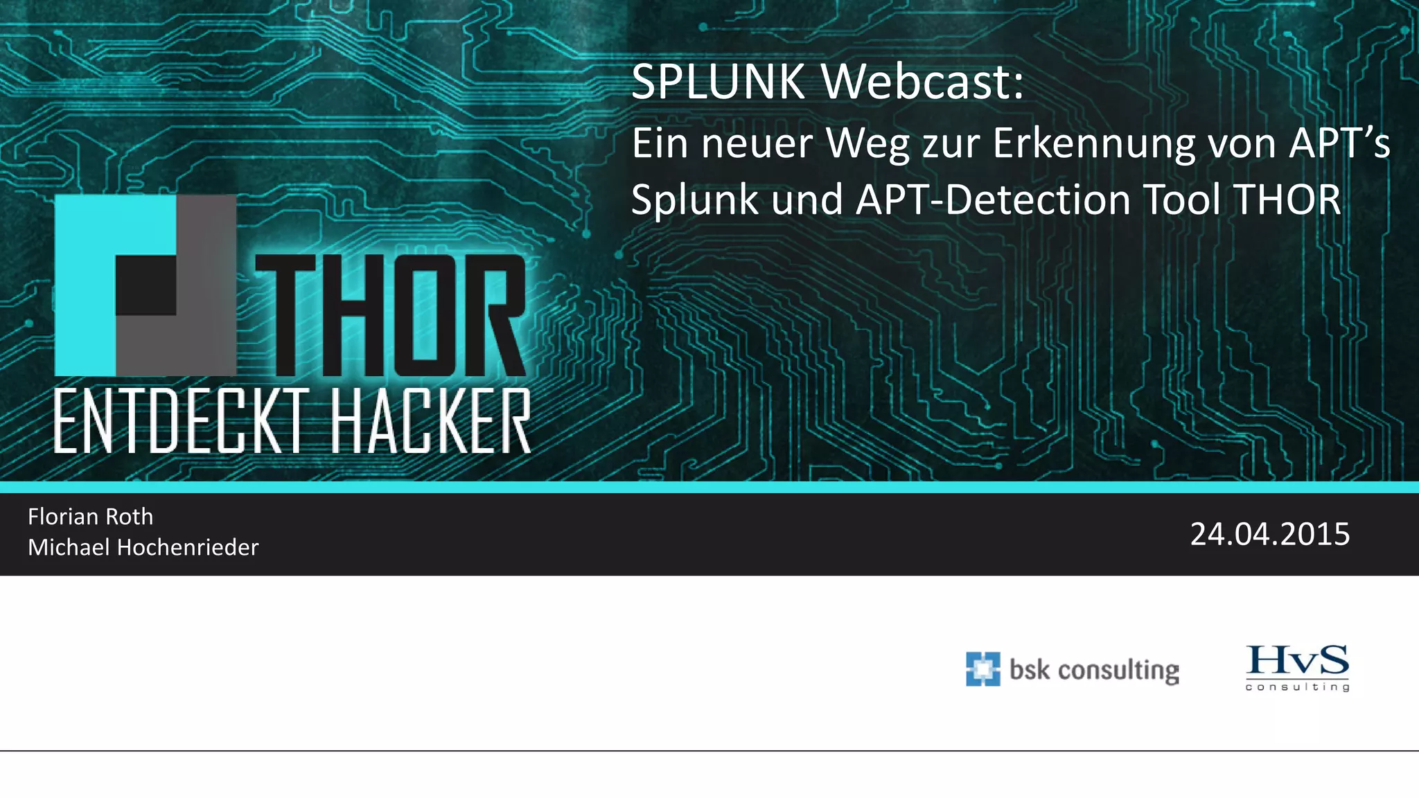 SPLUNK Webcast:
Ein neuer Weg zur Erkennung von APT’s
Splunk und APT-Detection Tool THOR
Florian Roth
Michael Hochenrieder 24.04.2015
 