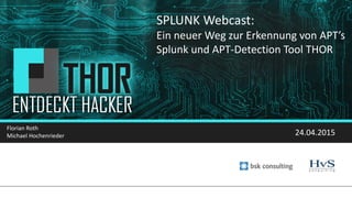 SPLUNK Webcast:
Ein neuer Weg zur Erkennung von APT’s
Splunk und APT-Detection Tool THOR
Florian Roth
Michael Hochenrieder 24.04.2015
 