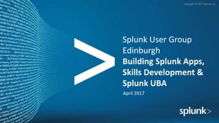 Copyright © 2017 Splunk Inc.
Splunk User Group
Edinburgh
Building Splunk Apps,
Skills Development &
Splunk UBA
April 2017
 