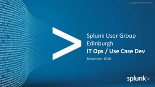 Copyright © 2016 Splunk Inc.
Splunk User Group
Edinburgh
IT Ops / Use Case Dev
November 2016
 