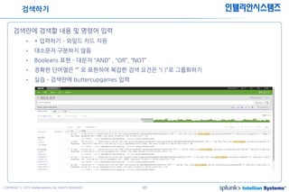 17COPYRIGHT ⓒ 2015 Intelliansystems ALL RIGHTS RESERVED.
인텔리안시스템즈
검색란에 검색할 내용 및 명령어 입력
• * 입력하기 – 와일드 카드 지원
• 대소문자 구분하지 않음
• Booleans 표현 – 대문자 “AND” , “OR”, “NOT”
• 정확한 단어열은 “” 로 표현하며 복잡한 검색 요건은 “( )”로 그룹화하기
• 실습 – 검색란에 buttercupgames 입력
검색하기
 