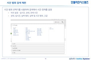 18COPYRIGHT ⓒ 2015 Intelliansystems ALL RIGHTS RESERVED.
인텔리안시스템즈
시간 범위 선택기를 사용하여 검색에서 시간 경계를 설정
• 미리 설정 – 실시간, 상대, 전체 시간
• 상대, 실시간, 날짜 범위, 날짜 및 시간 범위, 고급
시간 범위 검색 제한
 