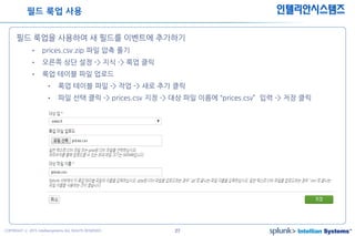 27COPYRIGHT ⓒ 2015 Intelliansystems ALL RIGHTS RESERVED.
인텔리안시스템즈
필드 룩업을 사용하여 새 필드를 이벤트에 추가하기
• prices.csv.zip 파일 압축 풀기
• 오른쪽 상단 설정 -> 지식 -> 룩업 클릭
• 룩업 테이블 파일 업로드
• 룩업 테이블 파일 -> 작업 -> 새로 추가 클릭
• 파일 선택 클릭 -> prices.csv 지정 -> 대상 파일 이름에 “prices.csv” 입력 -> 저장 클릭
필드 룩업 사용
 