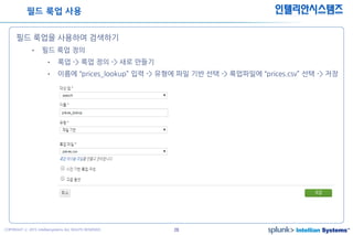 28COPYRIGHT ⓒ 2015 Intelliansystems ALL RIGHTS RESERVED.
인텔리안시스템즈
필드 룩업을 사용하여 검색하기
• 필드 룩업 정의
• 룩업 -> 룩업 정의 -> 새로 만들기
• 이름에 “prices_lookup” 입력 -> 유형에 파일 기반 선택 -> 룩업파일에 “prices.csv” 선택 -> 저장
필드 룩업 사용
 