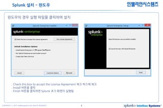 4COPYRIGHT ⓒ 2015 Intelliansystems ALL RIGHTS RESERVED.
인텔리안시스템즈
윈도우의 경우 실행 파일을 클릭하여 설치
Splunk 설치 - 윈도우
. Check this box to accept the License Agreement 체크 박스에 체크
. Install 버튼을 클릭
. Finish 버튼을 클릭하면 Splunk 초기 화면이 실행됨
 