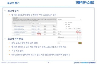 50COPYRIGHT ⓒ 2015 Intelliansystems ALL RIGHTS RESERVED.
인텔리안시스템즈
 보고서 찾기
 앱 메뉴 중 보고서 클릭 -> 작성한 “VIP Customer” 찾기
 보고서 권한 편집
 해당 보고서 옆에 편집 버튼 클릭
 앱 버튼 선택하고 모든 사용자에 읽기 권한, admin에 쓰기 권한 체크
 저장 버튼 클릭
 VIP Custmor 클릭하여 보고서 열고 시간 범위 선택기 조정하여 편집하기
보고서 찾기
 