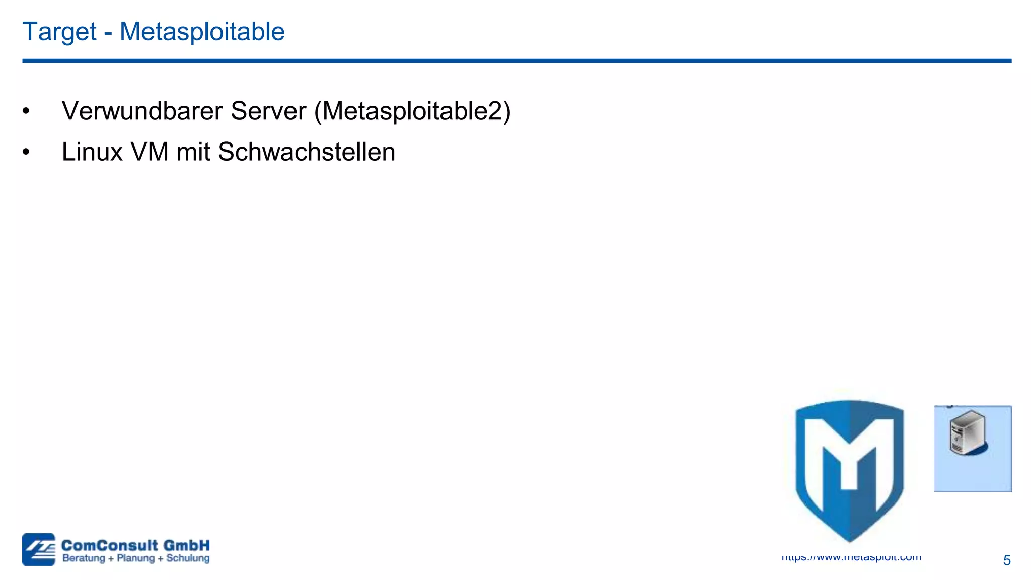 5
• Verwundbarer Server (Metasploitable2)
• Linux VM mit Schwachstellen
Target - Metasploitable
https://www.metasploit.com
 